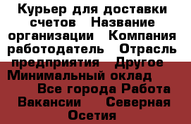 Курьер для доставки счетов › Название организации ­ Компания-работодатель › Отрасль предприятия ­ Другое › Минимальный оклад ­ 20 000 - Все города Работа » Вакансии   . Северная Осетия